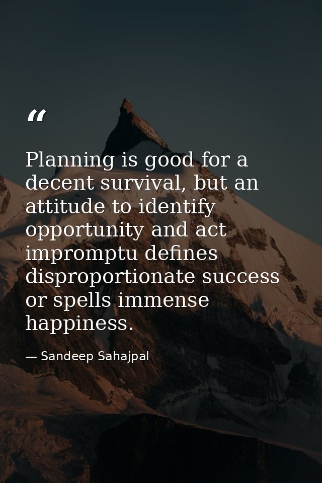 Planning is good for a decent survival, but an attitude to identify opportunity and act impromptu defines disproportiona — Sandeep Sahajpal
