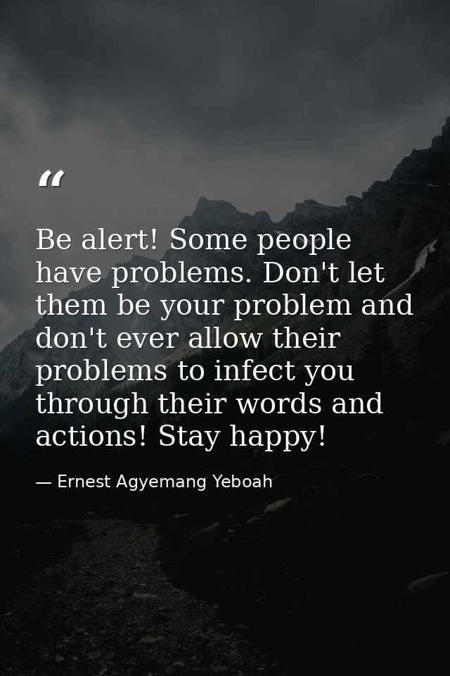Be alert! Some people have problems. Don't let them be your problem and don't ever allow their problems to infect you th — Ernest Agyemang Yeboah
