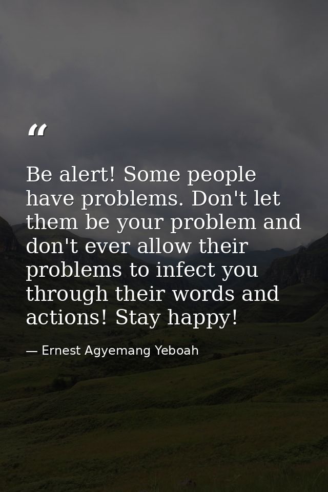 Be alert! Some people have problems. Don't let them be your problem and don't ever allow their problems to infect you th — Ernest Agyemang Yeboah