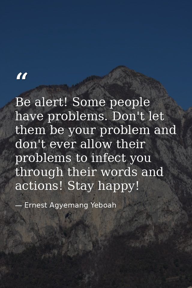 Be alert! Some people have problems. Don't let them be your problem and don't ever allow their problems to infect you th — Ernest Agyemang Yeboah