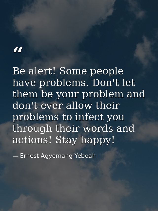 Be alert! Some people have problems. Don't let them be your problem and don't ever allow their problems to infect you th — Ernest Agyemang Yeboah