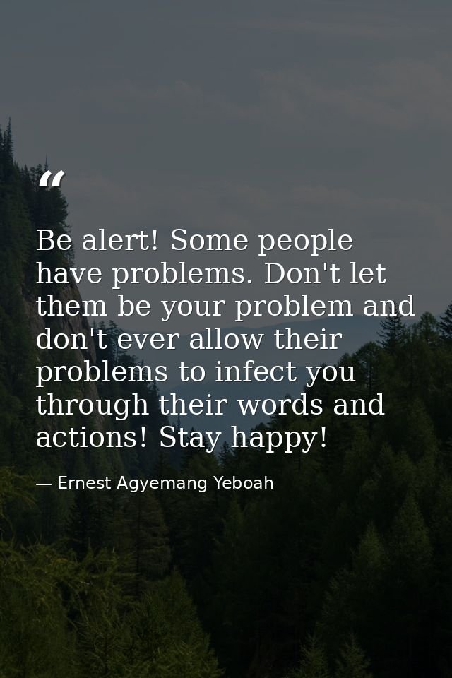 Be alert! Some people have problems. Don't let them be your problem and don't ever allow their problems to infect you th — Ernest Agyemang Yeboah
