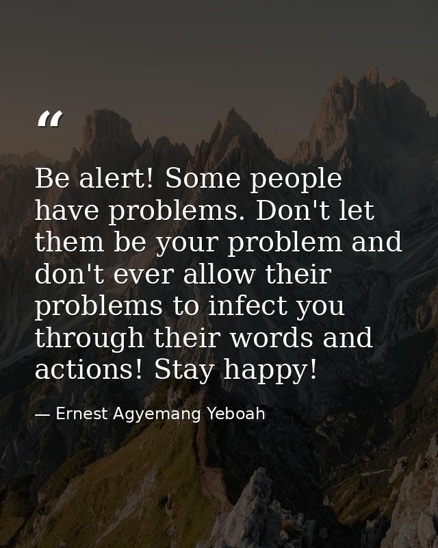Be alert! Some people have problems. Don't let them be your problem and don't ever allow their problems to infect you th — Ernest Agyemang Yeboah