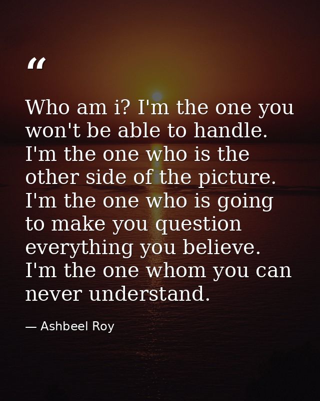 Who am i? I'm the one you won't be able to handle. I'm the one who is the other side of the picture. I'm the one who is  — Ashbeel Roy