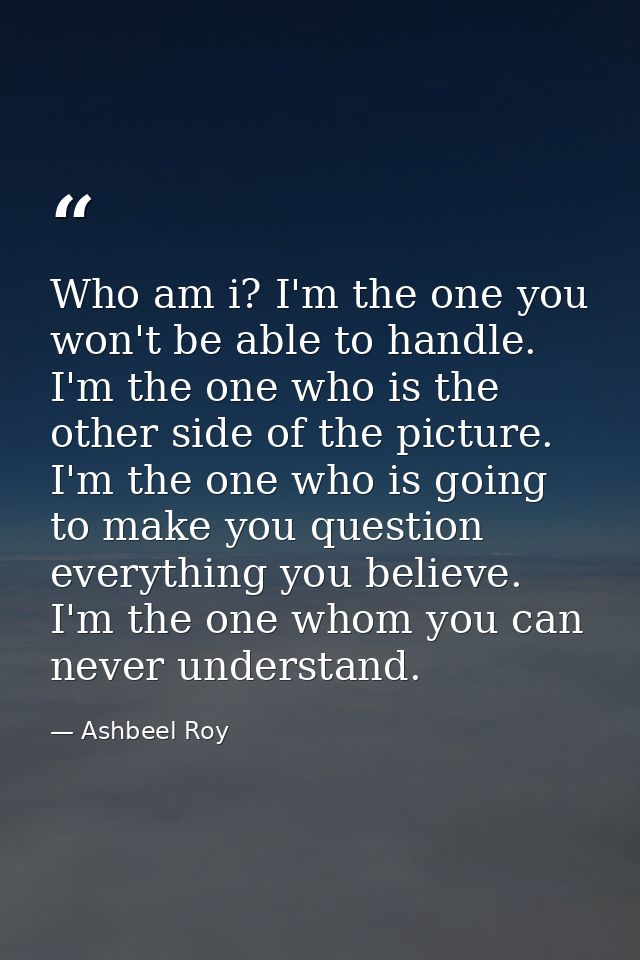 Who am i? I'm the one you won't be able to handle. I'm the one who is the other side of the picture. I'm the one who is  — Ashbeel Roy