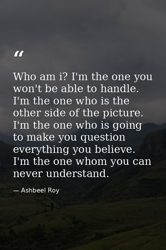 Who am i? I'm the one you won't be able to handle. I'm the one who is the other side of the picture. I'm the one who is  — Ashbeel Roy