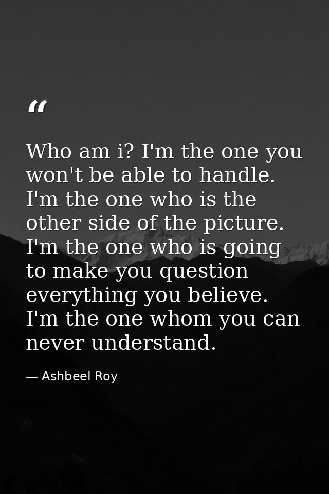 Who am i? I'm the one you won't be able to handle. I'm the one who is the other side of the picture. I'm the one who is  — Ashbeel Roy