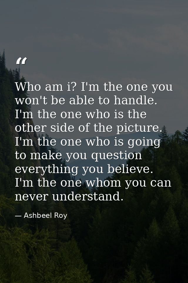 Who am i? I'm the one you won't be able to handle. I'm the one who is the other side of the picture. I'm the one who is  — Ashbeel Roy