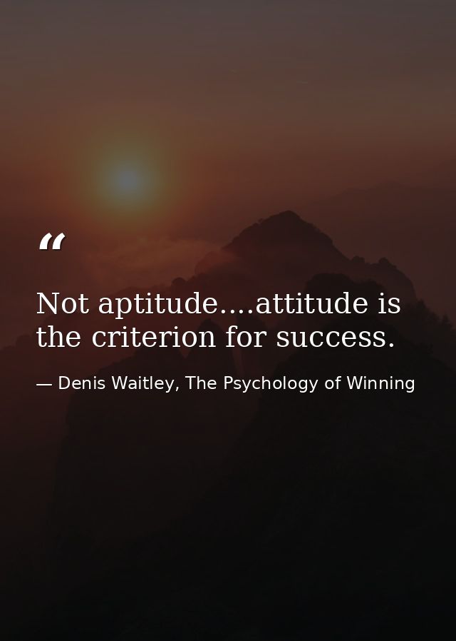 Not aptitude....attitude is the criterion for success. — Denis Waitley, The Psychology of Winning