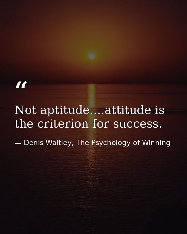 Not aptitude....attitude is the criterion for success. — Denis Waitley, The Psychology of Winning