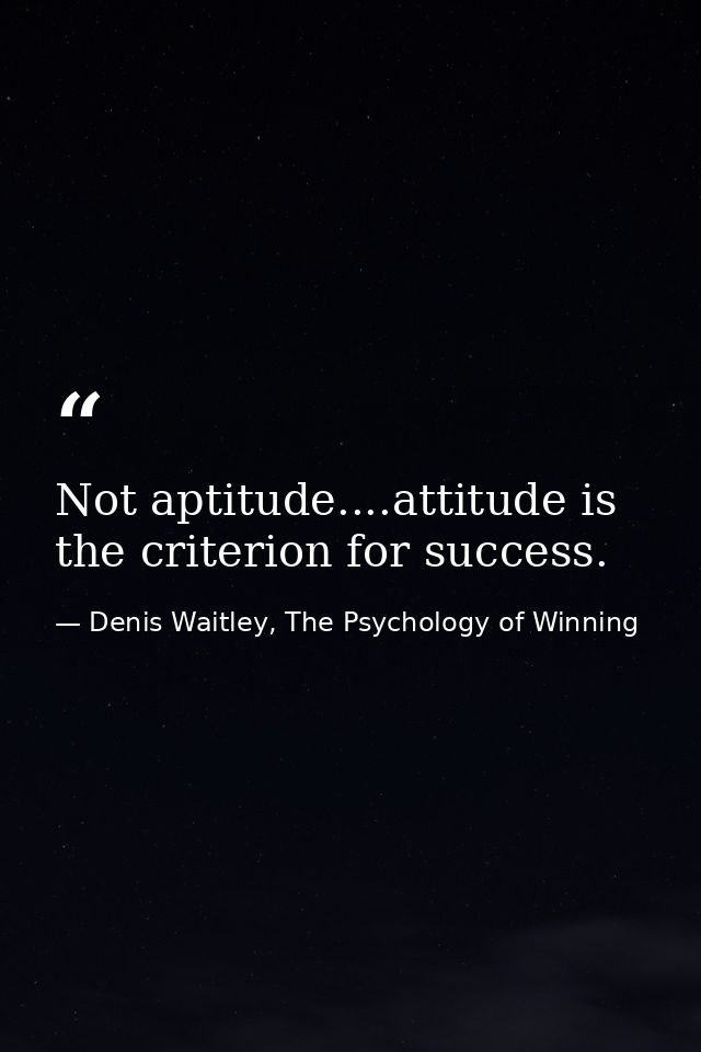 Not aptitude....attitude is the criterion for success. — Denis Waitley, The Psychology of Winning