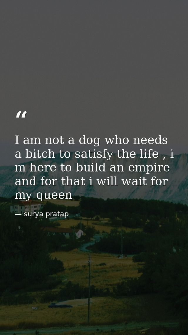 I am not a dog who needs a bitch to satisfy the life , i m here to build an empire and for that i will wait for my queen — surya pratap