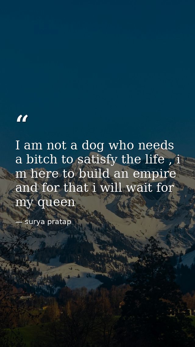 I am not a dog who needs a bitch to satisfy the life , i m here to build an empire and for that i will wait for my queen — surya pratap