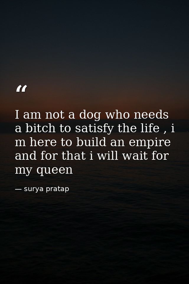 I am not a dog who needs a bitch to satisfy the life , i m here to build an empire and for that i will wait for my queen — surya pratap