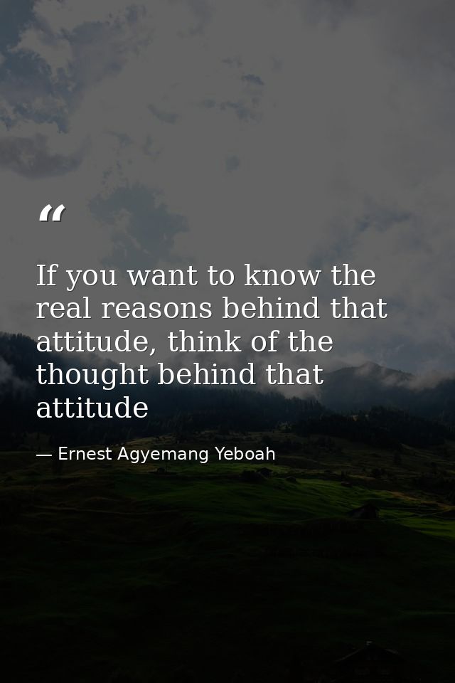 If you want to know the real reasons behind that attitude, think of the thought behind that attitude — Ernest Agyemang Yeboah