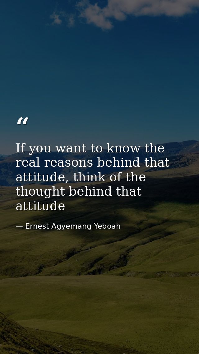 If you want to know the real reasons behind that attitude, think of the thought behind that attitude — Ernest Agyemang Yeboah