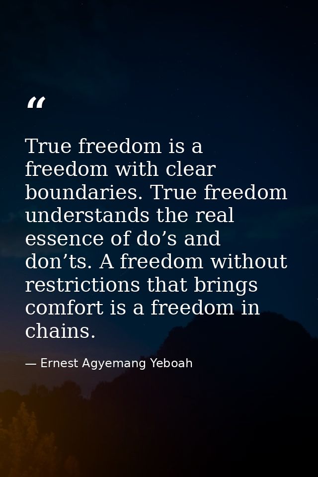 True freedom is a freedom with clear boundaries. True freedom understands the real essence of do’s and don’ts. A freedom — Ernest Agyemang Yeboah