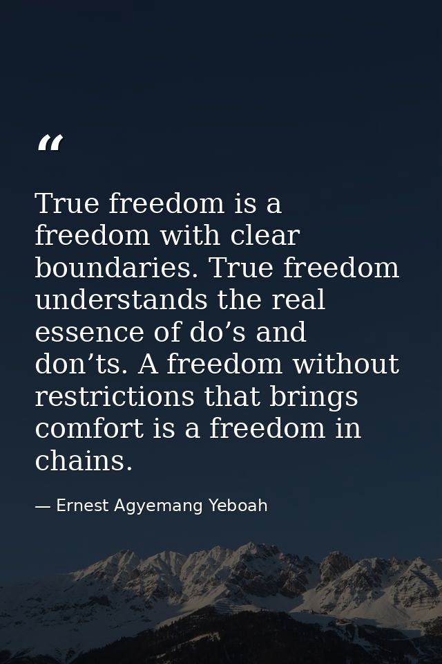 True freedom is a freedom with clear boundaries. True freedom understands the real essence of do’s and don’ts. A freedom — Ernest Agyemang Yeboah