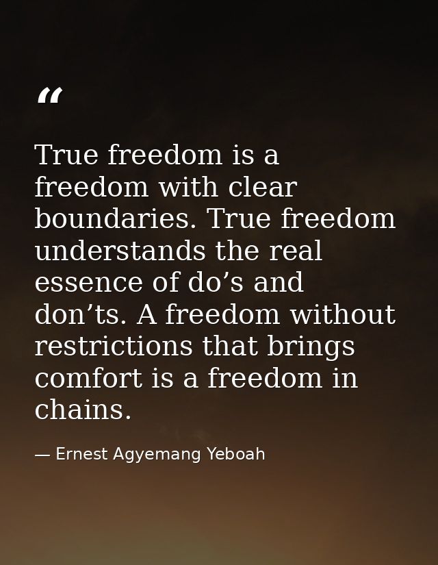 True freedom is a freedom with clear boundaries. True freedom understands the real essence of do’s and don’ts. A freedom — Ernest Agyemang Yeboah