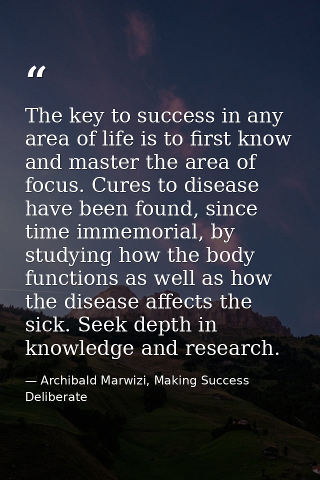 The key to success in any area of life is to first know and master the area of focus. Cures to disease have been found,  — Archibald Marwizi, Making Success Deliberate