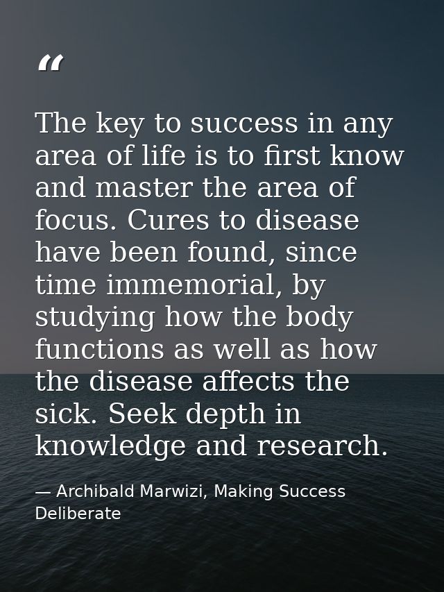 The key to success in any area of life is to first know and master the area of focus. Cures to disease have been found,  — Archibald Marwizi, Making Success Deliberate