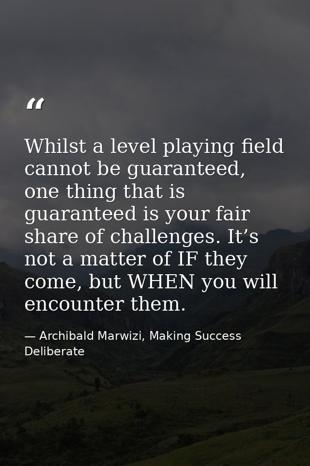 Whilst a level playing field cannot be guaranteed, one thing that is guaranteed is your fair share of challenges. It’s n — Archibald Marwizi, Making Success Deliberate