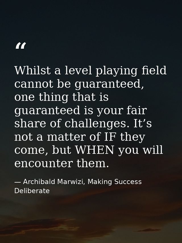 Whilst a level playing field cannot be guaranteed, one thing that is guaranteed is your fair share of challenges. It’s n — Archibald Marwizi, Making Success Deliberate