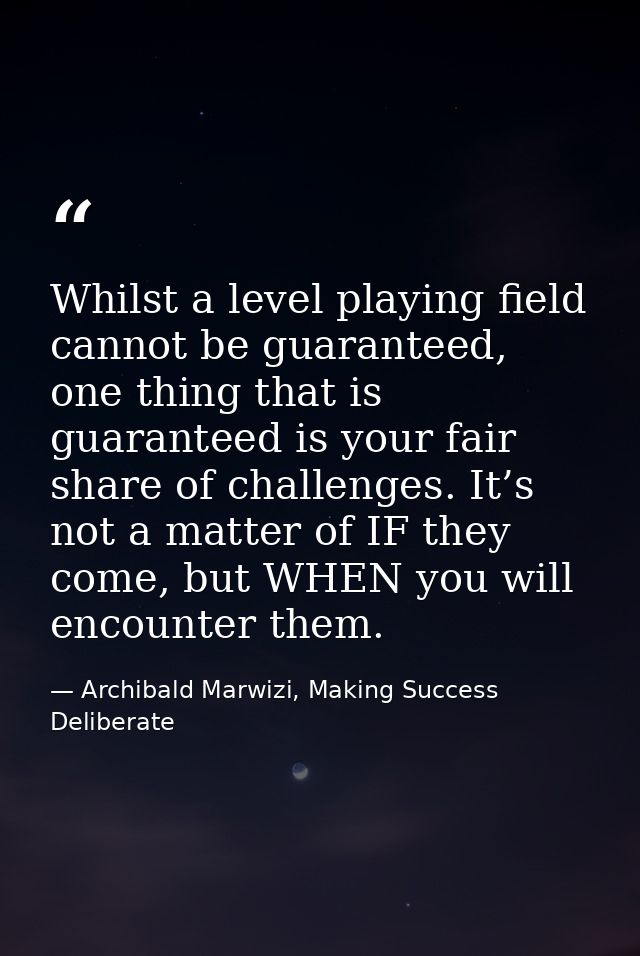 Whilst a level playing field cannot be guaranteed, one thing that is guaranteed is your fair share of challenges. It’s n — Archibald Marwizi, Making Success Deliberate