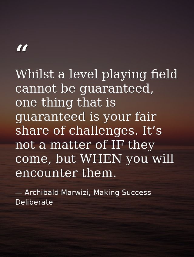 Whilst a level playing field cannot be guaranteed, one thing that is guaranteed is your fair share of challenges. It’s n — Archibald Marwizi, Making Success Deliberate