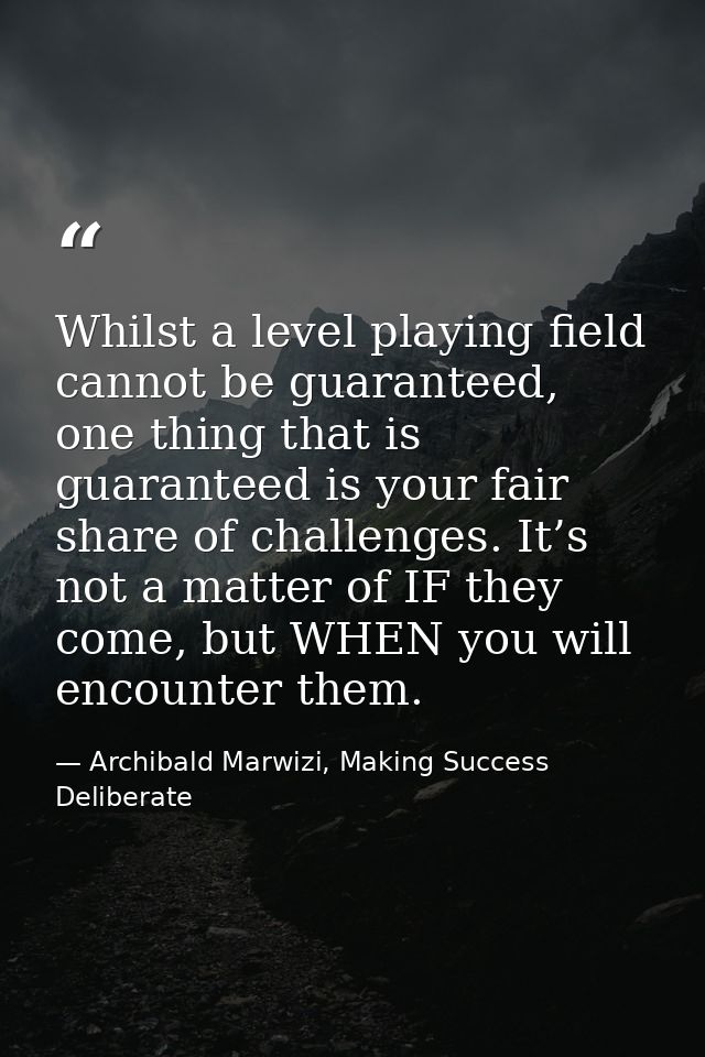 Whilst a level playing field cannot be guaranteed, one thing that is guaranteed is your fair share of challenges. It’s n — Archibald Marwizi, Making Success Deliberate