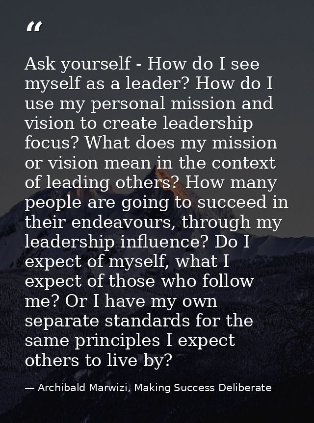 Ask yourself - How do I see myself as a leader? How do I use my personal mission and vision to create leadership focus?  — Archibald Marwizi, Making Success Deliberate