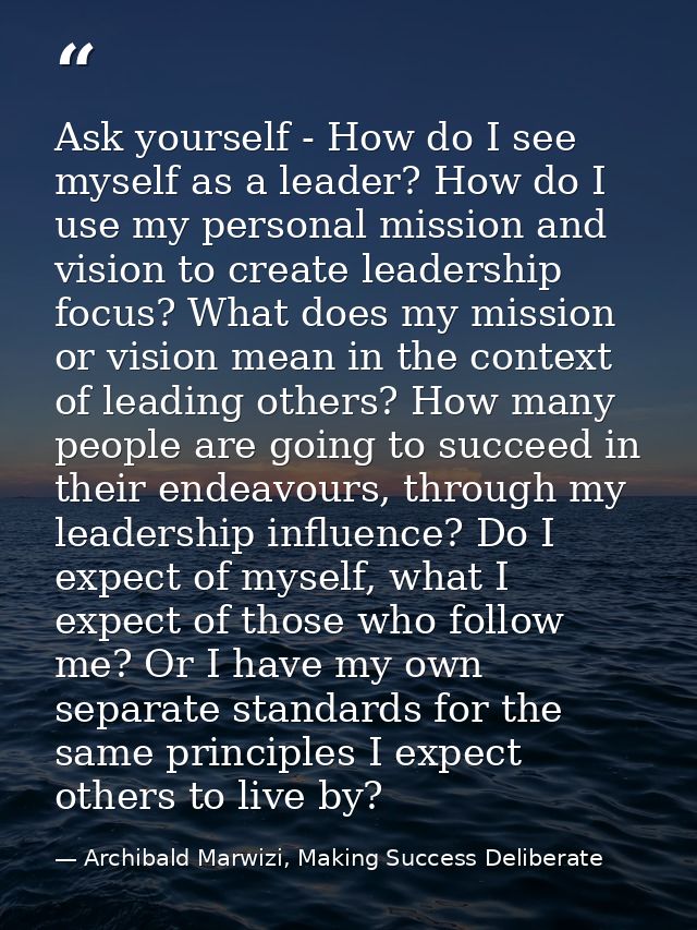 Ask yourself - How do I see myself as a leader? How do I use my personal mission and vision to create leadership focus?  — Archibald Marwizi, Making Success Deliberate