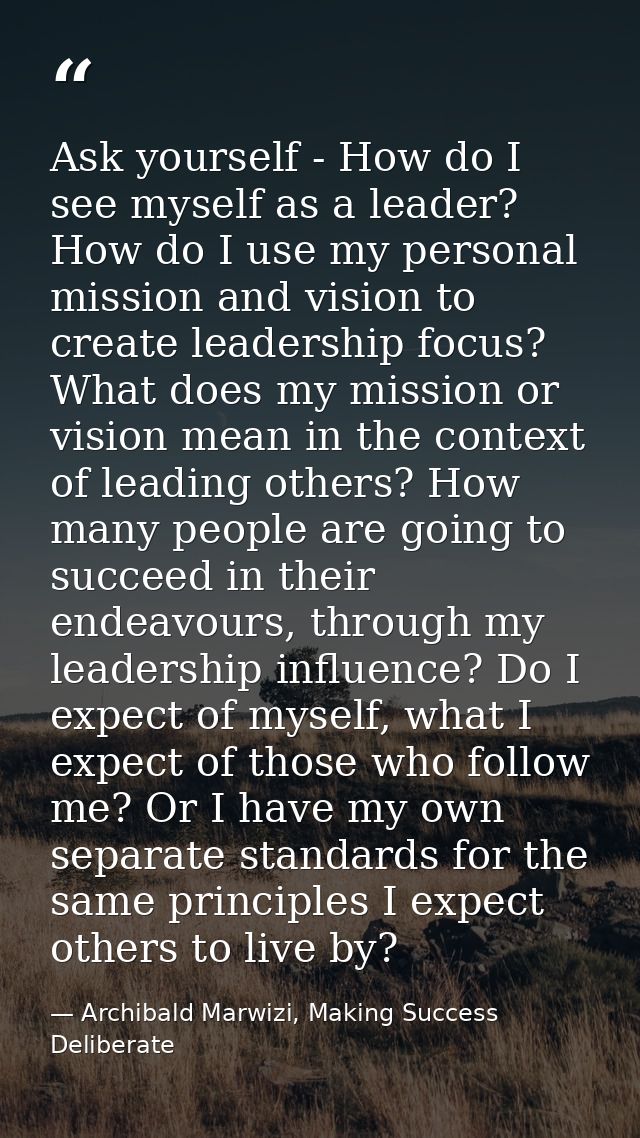 Ask yourself - How do I see myself as a leader? How do I use my personal mission and vision to create leadership focus?  — Archibald Marwizi, Making Success Deliberate