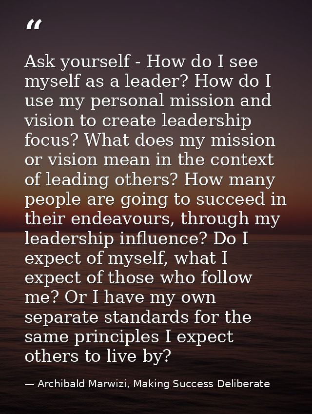 Ask yourself - How do I see myself as a leader? How do I use my personal mission and vision to create leadership focus?  — Archibald Marwizi, Making Success Deliberate