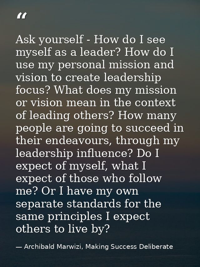 Ask yourself - How do I see myself as a leader? How do I use my personal mission and vision to create leadership focus?  — Archibald Marwizi, Making Success Deliberate