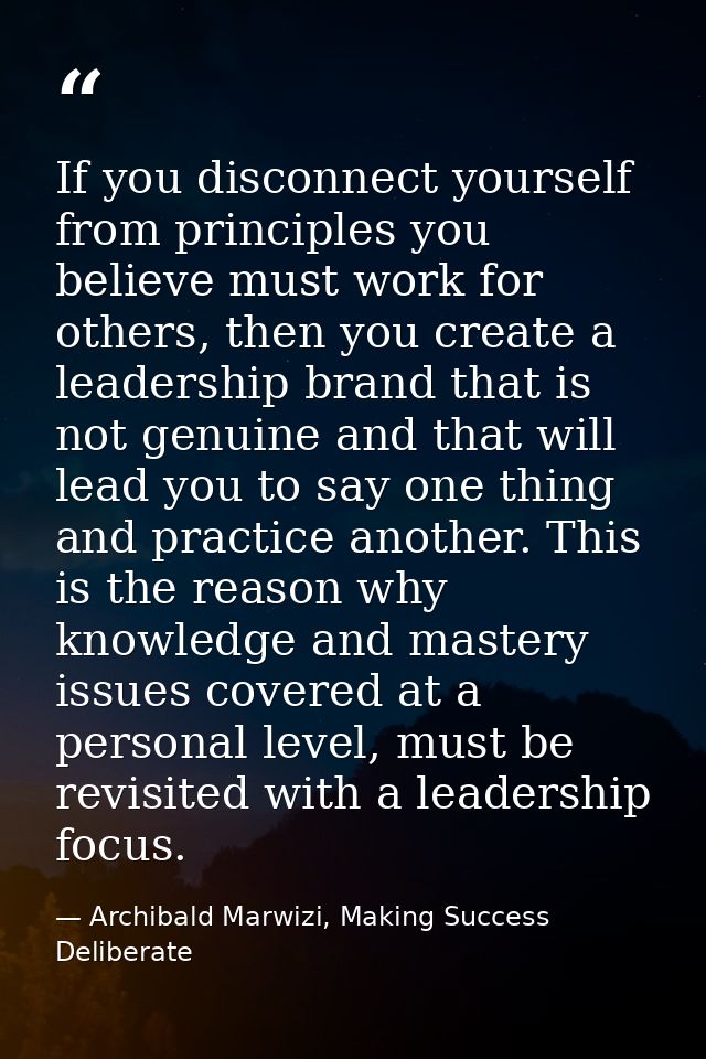If you disconnect yourself from principles you believe must work for others, then you create a leadership brand that is  — Archibald Marwizi, Making Success Deliberate