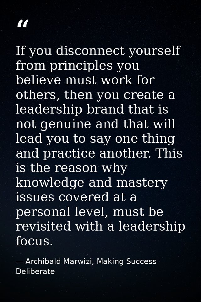 If you disconnect yourself from principles you believe must work for others, then you create a leadership brand that is  — Archibald Marwizi, Making Success Deliberate