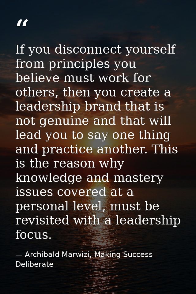 If you disconnect yourself from principles you believe must work for others, then you create a leadership brand that is  — Archibald Marwizi, Making Success Deliberate