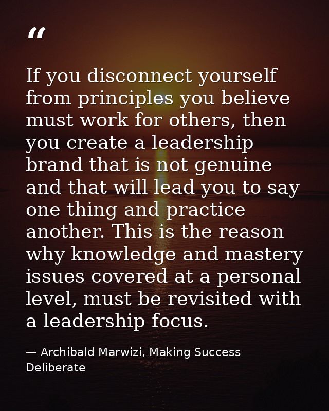 If you disconnect yourself from principles you believe must work for others, then you create a leadership brand that is  — Archibald Marwizi, Making Success Deliberate