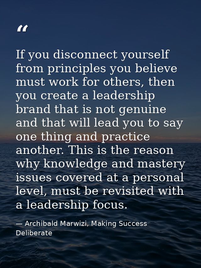 If you disconnect yourself from principles you believe must work for others, then you create a leadership brand that is  — Archibald Marwizi, Making Success Deliberate