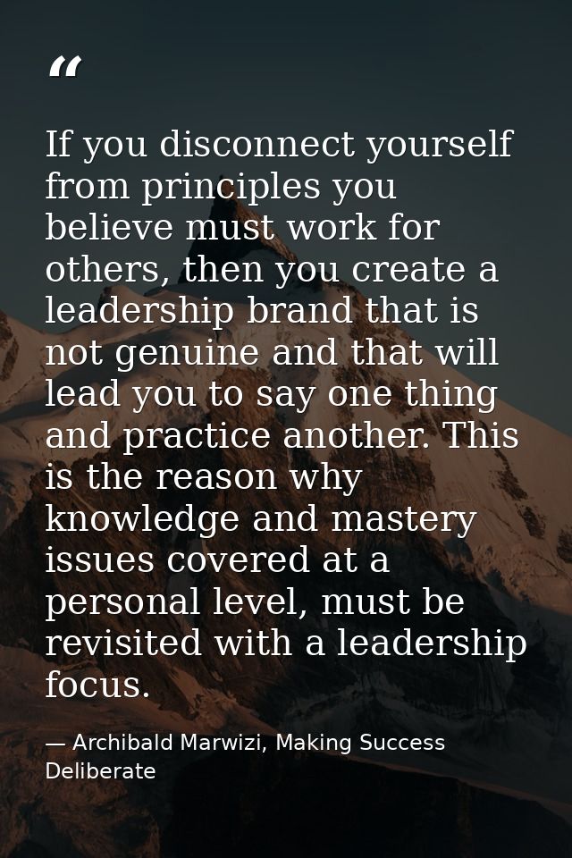 If you disconnect yourself from principles you believe must work for others, then you create a leadership brand that is  — Archibald Marwizi, Making Success Deliberate