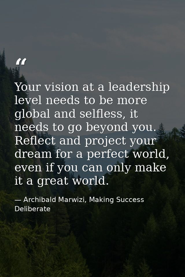 Your vision at a leadership level needs to be more global and selfless, it needs to go beyond you. Reflect and project y — Archibald Marwizi, Making Success Deliberate