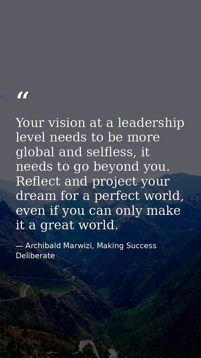 Your vision at a leadership level needs to be more global and selfless, it needs to go beyond you. Reflect and project y — Archibald Marwizi, Making Success Deliberate