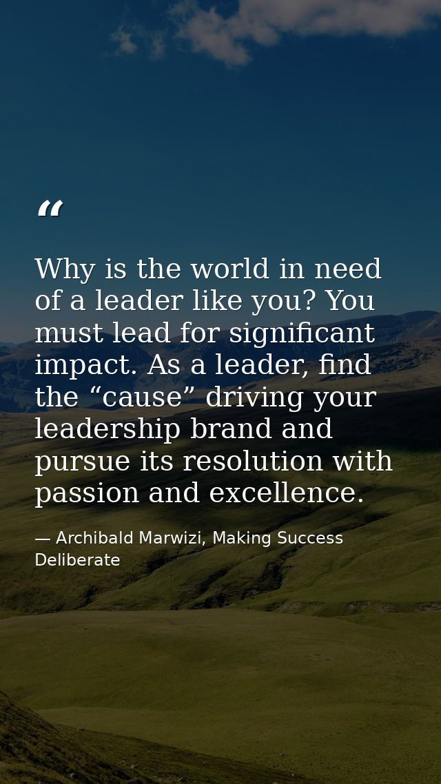 Why is the world in need of a leader like you? You must lead for significant impact. As a leader, find the “cause” drivi — Archibald Marwizi, Making Success Deliberate