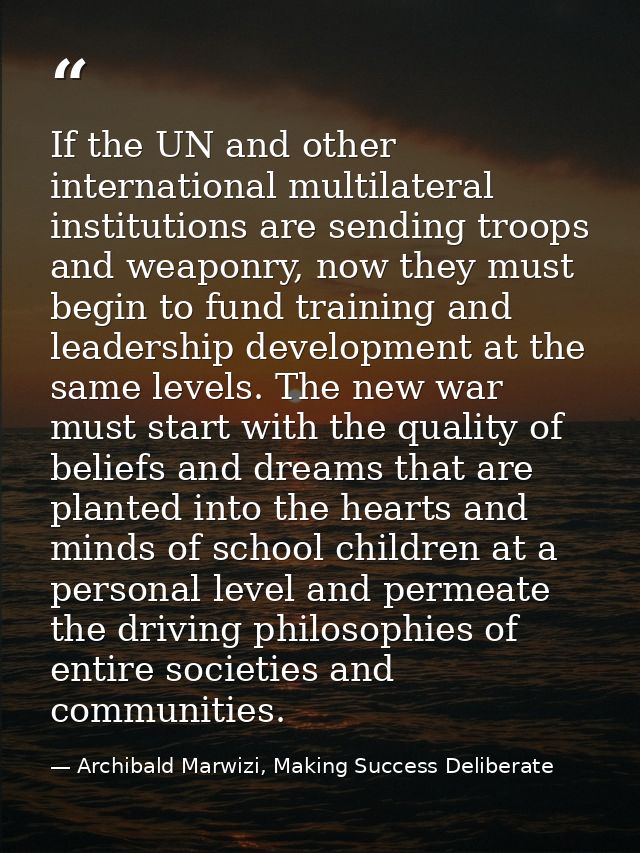 If the UN and other international multilateral institutions are sending troops and weaponry, now they must begin to fund — Archibald Marwizi, Making Success Deliberate