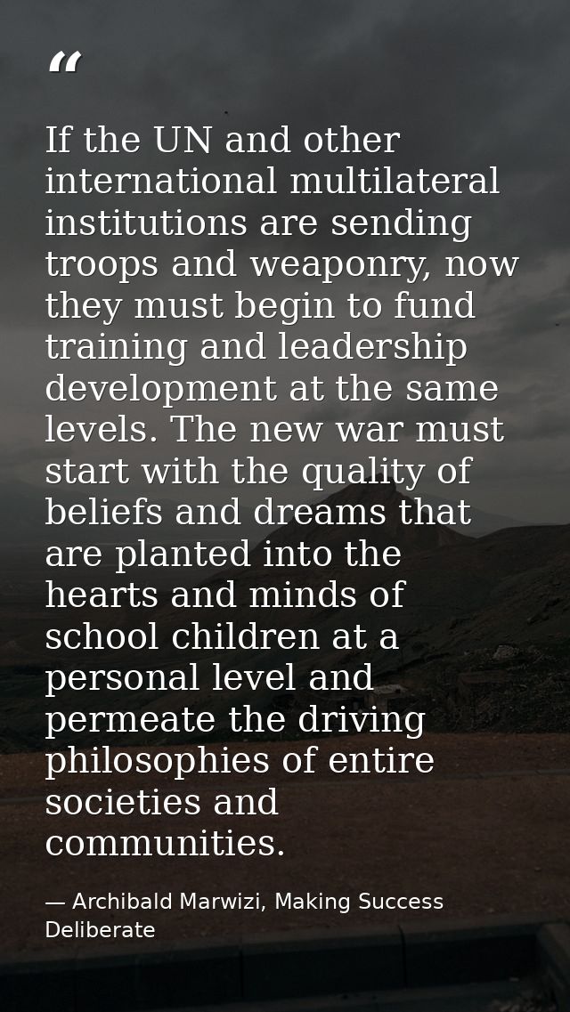 If the UN and other international multilateral institutions are sending troops and weaponry, now they must begin to fund — Archibald Marwizi, Making Success Deliberate