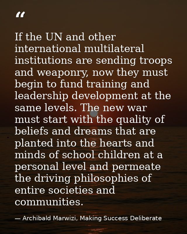 If the UN and other international multilateral institutions are sending troops and weaponry, now they must begin to fund — Archibald Marwizi, Making Success Deliberate