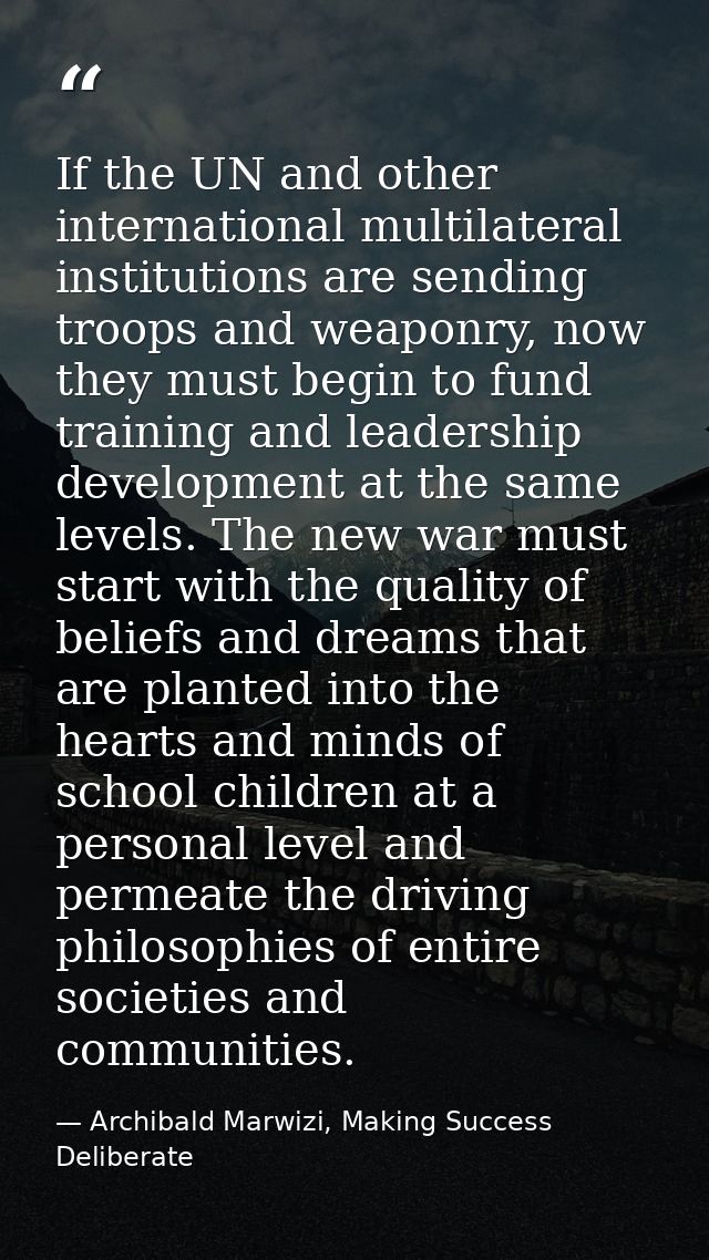 If the UN and other international multilateral institutions are sending troops and weaponry, now they must begin to fund — Archibald Marwizi, Making Success Deliberate