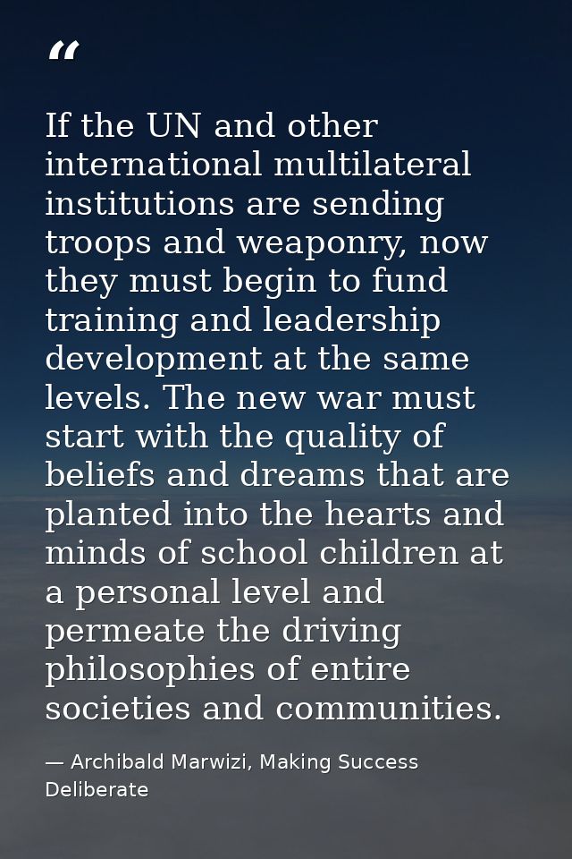 If the UN and other international multilateral institutions are sending troops and weaponry, now they must begin to fund — Archibald Marwizi, Making Success Deliberate