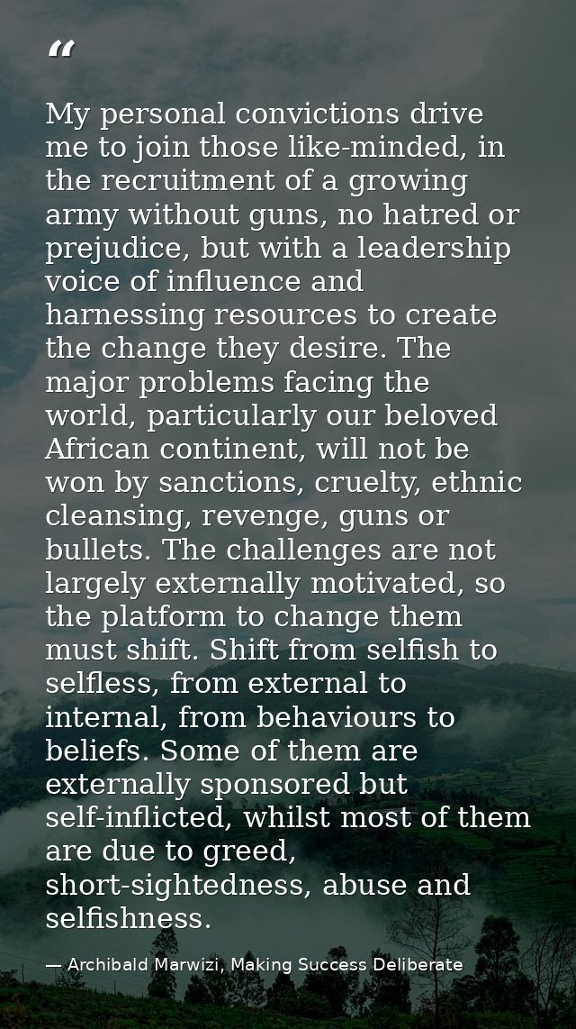 My personal convictions drive me to join those like-minded, in the recruitment of a growing army without guns, no hatred — Archibald Marwizi, Making Success Deliberate